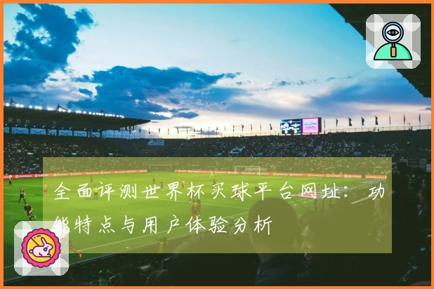 全面评测世界杯买球平台网址：功能特点与用户体验分析